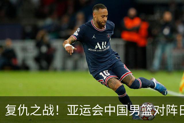 复仇之战！亚运会中国男篮对阵日本，4大底牌在手，赢球基本稳了